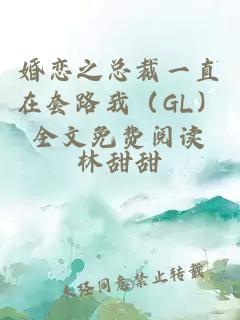 婚恋之总裁一直在套路我（GL）全文免费阅读