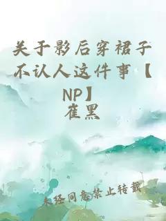 关于影后穿裙子不认人这件事【NP】